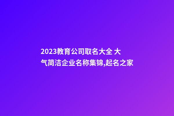 2023教育公司取名大全 大气简洁企业名称集锦,起名之家-第1张-公司起名-玄机派